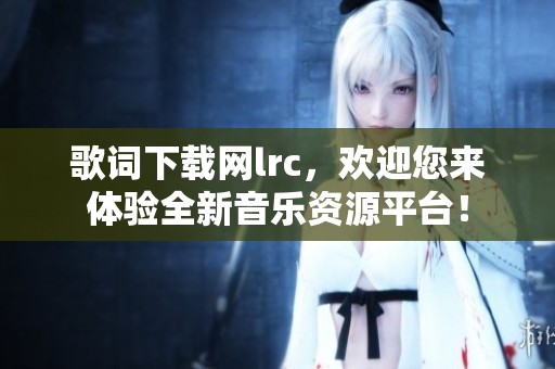 歌词下载网lrc，欢迎您来体验全新音乐资源平台！