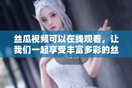 丝瓜视频可以在线观看，让我们一起享受丰富多彩的丝瓜视频内容