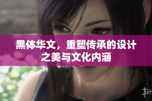 黑体华文，重塑传承的设计之美与文化内涵