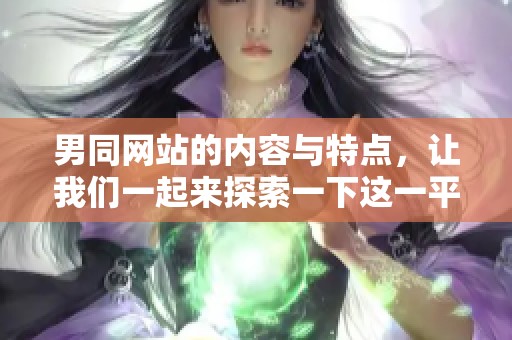 男同网站的内容与特点，让我们一起来探索一下这一平台的魅力所在