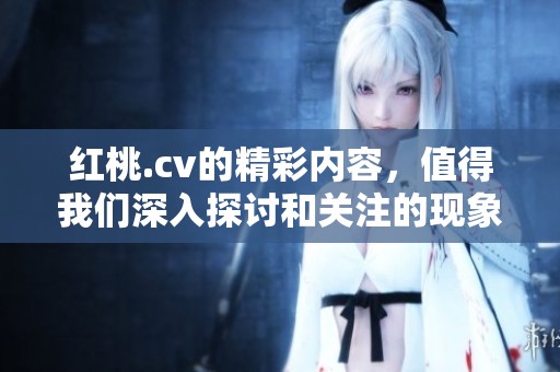 红桃.cv的精彩内容，值得我们深入探讨和关注的现象