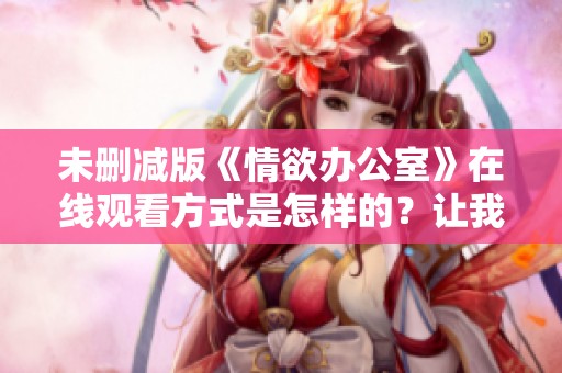 未删减版《情欲办公室》在线观看方式是怎样的？让我们一起来探索一下。