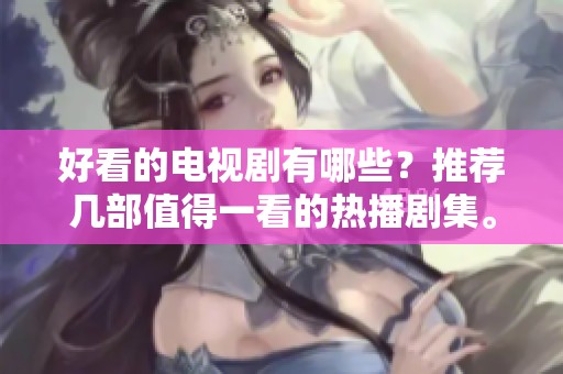 好看的电视剧有哪些？推荐几部值得一看的热播剧集。