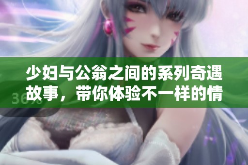 少妇与公翁之间的系列奇遇故事，带你体验不一样的情感旅程