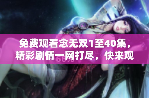 免费观看念无双1至40集，精彩剧情一网打尽，快来观看吧！