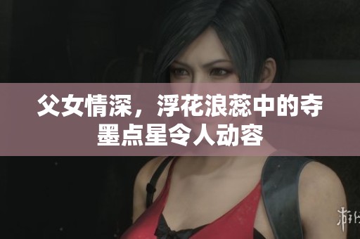 父女情深，浮花浪蕊中的夺墨点星令人动容