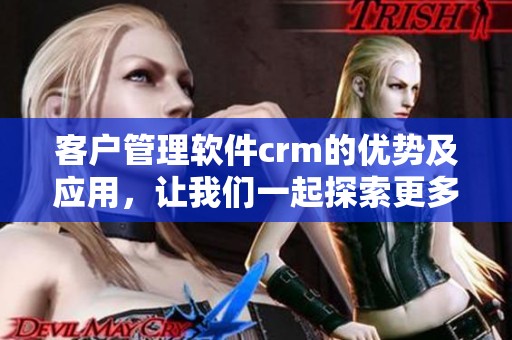 客户管理软件crm的优势及应用，让我们一起探索更多可能性