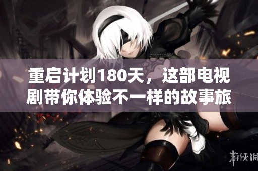 重启计划180天，这部电视剧带你体验不一样的故事旅程