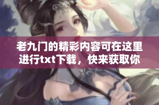 老九门的精彩内容可在这里进行txt下载，快来获取你的阅读资源吧！