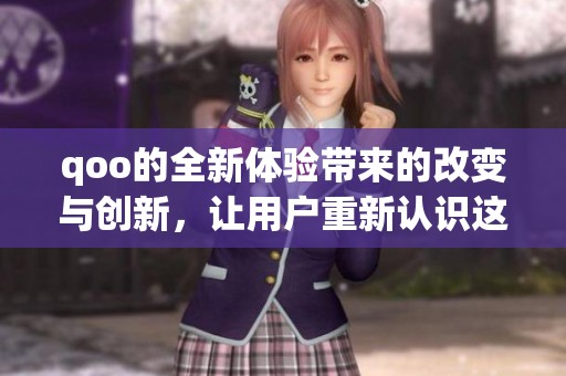 qoo的全新体验带来的改变与创新，让用户重新认识这个品牌