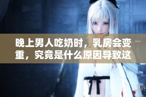 晚上男人吃奶时，乳房会变重，究竟是什么原因导致这样的变化呢
