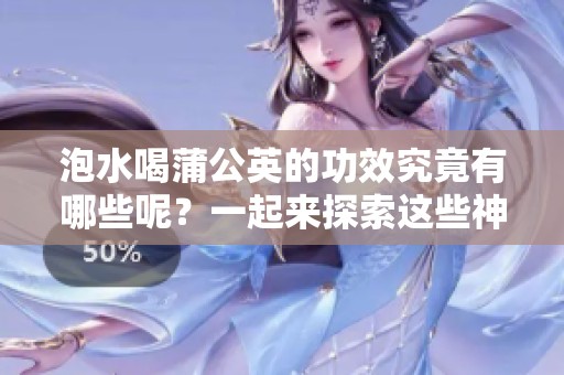 泡水喝蒲公英的功效究竟有哪些呢？一起来探索这些神奇的效果吧