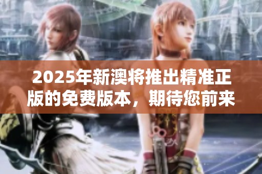 2025年新澳将推出精准正版的免费版本，期待您前来体验！