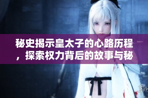 秘史揭示皇太子的心路历程，探索权力背后的故事与秘密