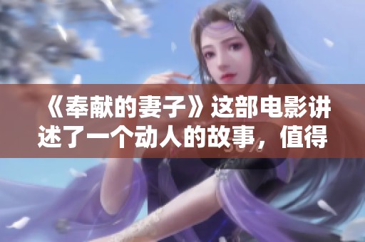 《奉献的妻子》这部电影讲述了一个动人的故事，值得追剧的三全。
