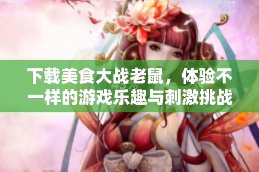 下载美食大战老鼠，体验不一样的游戏乐趣与刺激挑战