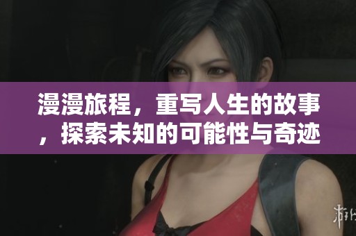 漫漫旅程，重写人生的故事，探索未知的可能性与奇迹