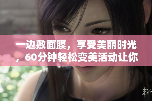 一边敷面膜，享受美丽时光，60分钟轻松变美活动让你焕发新生