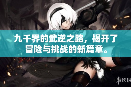 九千界的武逆之路，揭开了冒险与挑战的新篇章。