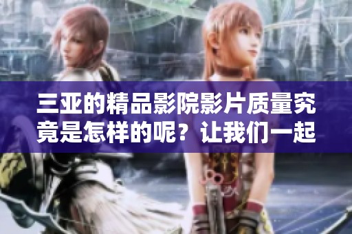 三亚的精品影院影片质量究竟是怎样的呢？让我们一起来了解一下。