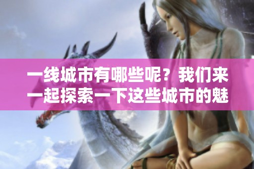 一线城市有哪些呢？我们来一起探索一下这些城市的魅力与特点。