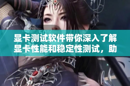 显卡测试软件带你深入了解显卡性能和稳定性测试，助你选择最佳显卡方案