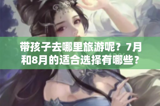 带孩子去哪里旅游呢？7月和8月的适合选择有哪些？