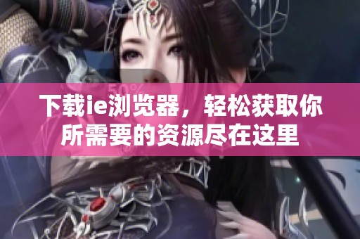 下载ie浏览器，轻松获取你所需要的资源尽在这里