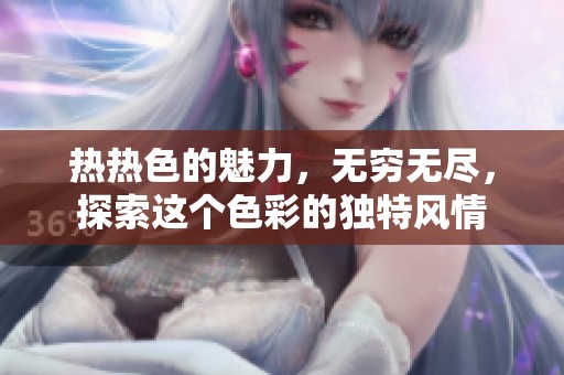 热热色的魅力，无穷无尽，探索这个色彩的独特风情