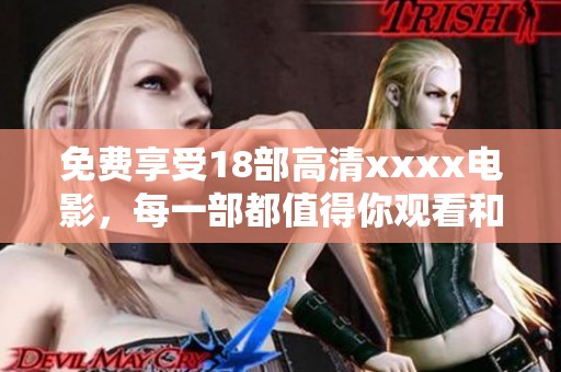 免费享受18部高清xxxx电影，每一部都值得你观看和分享