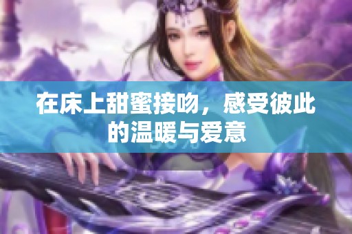在床上甜蜜接吻，感受彼此的温暖与爱意
