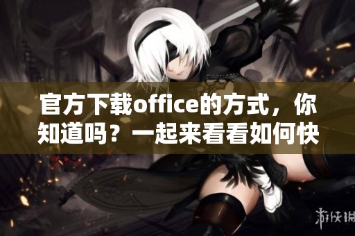 官方下载office的方式，你知道吗？一起来看看如何快速获取吧！