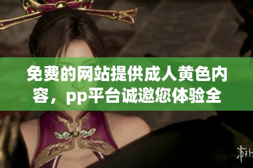 免费的网站提供**黄色内容，pp平台诚邀您体验全新服务