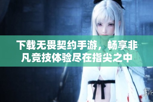 下载无畏契约手游，畅享非凡竞技体验尽在指尖之中