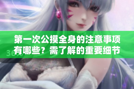 第一次公摸全身的注意事项有哪些？需了解的重要细节和提示分享