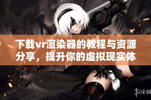 下载vr渲染器的教程与资源分享，提升你的虚拟现实体验