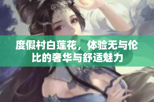 度假村白莲花，体验无与伦比的奢华与舒适魅力