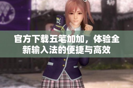 官方下载五笔加加，体验全新输入法的便捷与高效