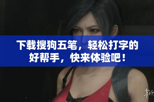 下载搜狗五笔，轻松打字的好帮手，快来体验吧！