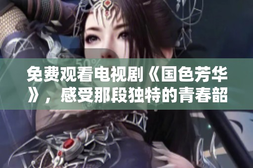 免费观看电视剧《国色芳华》，感受那段独特的青春韶华