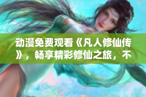 动漫免费观看《凡人修仙传》，畅享精彩修仙之旅，不容错过！