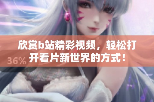 欣赏b站精彩视频，轻松打开看片新世界的方式！