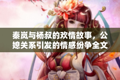 秦岚与杨叔的欢情故事，公媳关系引发的情感纷争全文阅读免费分享