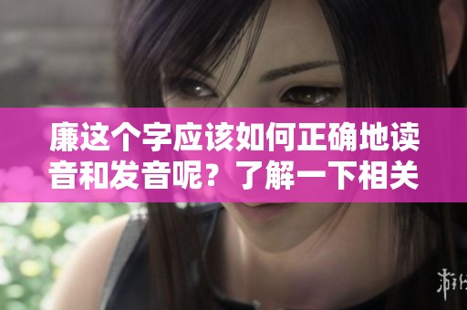 廉这个字应该如何正确地读音和发音呢？了解一下相关的读音技巧！