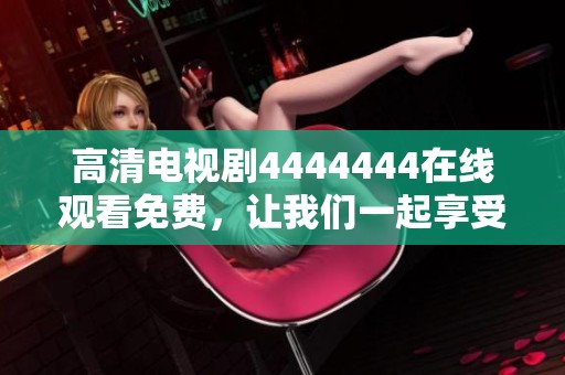 高清电视剧4444444在线观看免费，让我们一起享受精彩剧情的时刻！