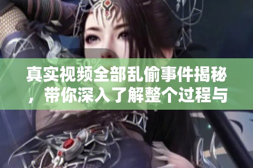 真实视频全部乱偷事件揭秘，带你深入了解整个过程与背后真相