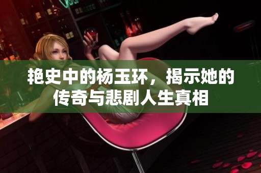 艳史中的杨玉环，揭示她的传奇与悲剧人生真相