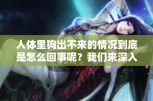 人体里狗出不来的情况到底是怎么回事呢？我们来深入探讨一下。
