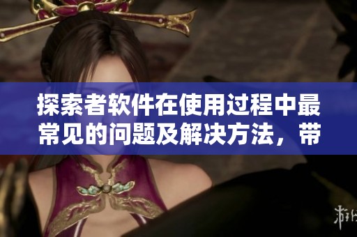 探索者软件在使用过程中最常见的问题及解决方法，带你更好掌握技巧