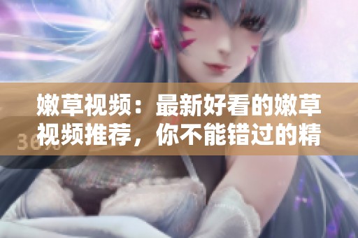 嫩草视频：最新好看的嫩草视频推荐，你不能错过的精彩内容！